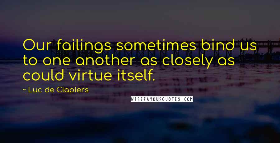 Luc De Clapiers Quotes: Our failings sometimes bind us to one another as closely as could virtue itself.