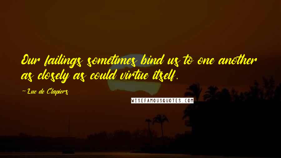 Luc De Clapiers Quotes: Our failings sometimes bind us to one another as closely as could virtue itself.