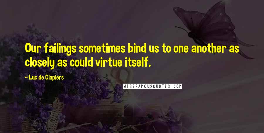 Luc De Clapiers Quotes: Our failings sometimes bind us to one another as closely as could virtue itself.