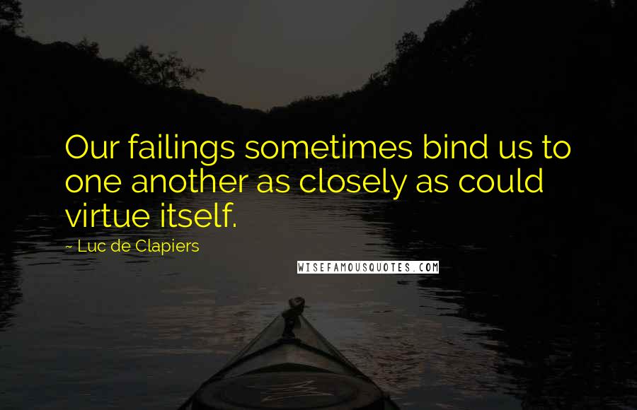 Luc De Clapiers Quotes: Our failings sometimes bind us to one another as closely as could virtue itself.