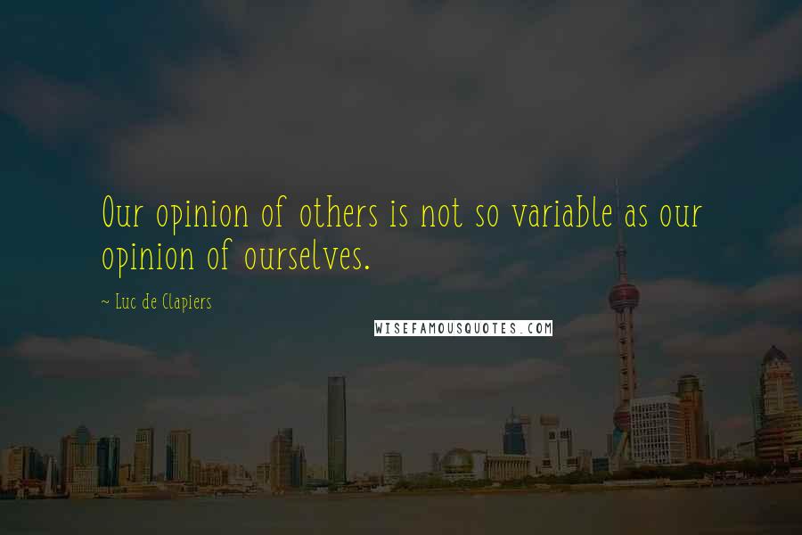 Luc De Clapiers Quotes: Our opinion of others is not so variable as our opinion of ourselves.