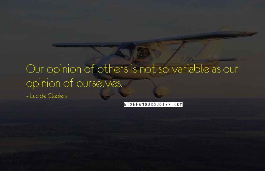 Luc De Clapiers Quotes: Our opinion of others is not so variable as our opinion of ourselves.