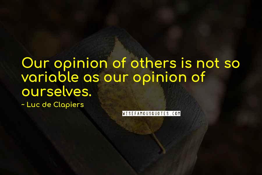 Luc De Clapiers Quotes: Our opinion of others is not so variable as our opinion of ourselves.