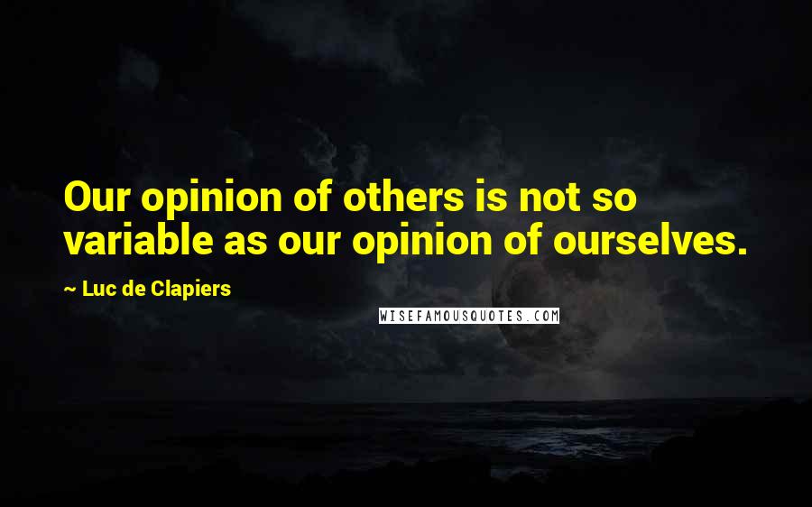 Luc De Clapiers Quotes: Our opinion of others is not so variable as our opinion of ourselves.