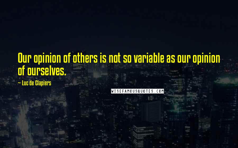 Luc De Clapiers Quotes: Our opinion of others is not so variable as our opinion of ourselves.