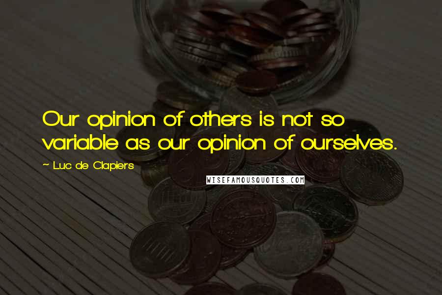 Luc De Clapiers Quotes: Our opinion of others is not so variable as our opinion of ourselves.