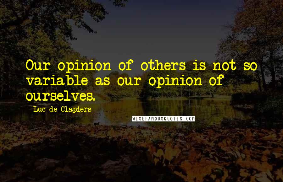 Luc De Clapiers Quotes: Our opinion of others is not so variable as our opinion of ourselves.