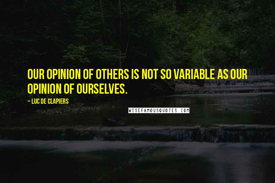 Luc De Clapiers Quotes: Our opinion of others is not so variable as our opinion of ourselves.