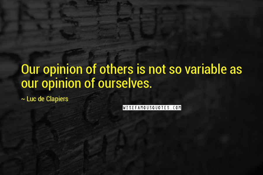 Luc De Clapiers Quotes: Our opinion of others is not so variable as our opinion of ourselves.