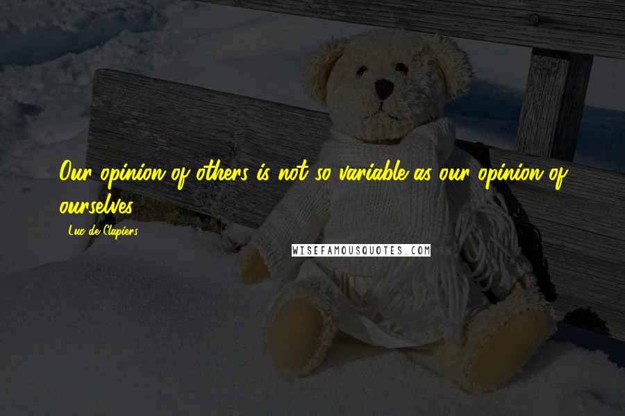Luc De Clapiers Quotes: Our opinion of others is not so variable as our opinion of ourselves.