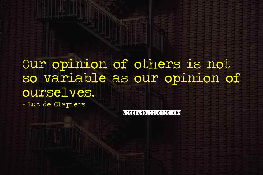 Luc De Clapiers Quotes: Our opinion of others is not so variable as our opinion of ourselves.