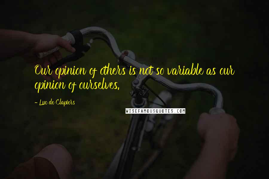 Luc De Clapiers Quotes: Our opinion of others is not so variable as our opinion of ourselves.