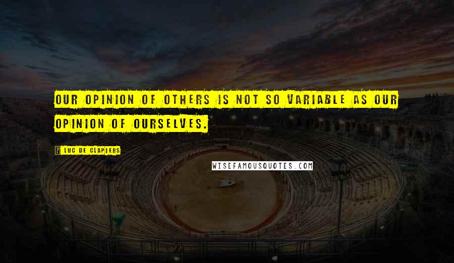 Luc De Clapiers Quotes: Our opinion of others is not so variable as our opinion of ourselves.