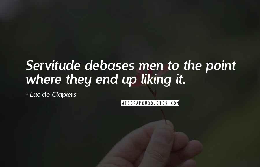 Luc De Clapiers Quotes: Servitude debases men to the point where they end up liking it.