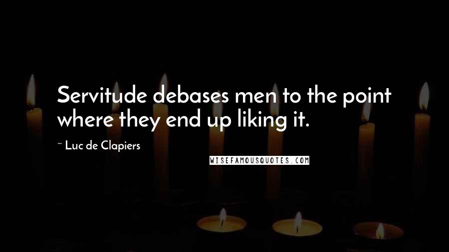 Luc De Clapiers Quotes: Servitude debases men to the point where they end up liking it.