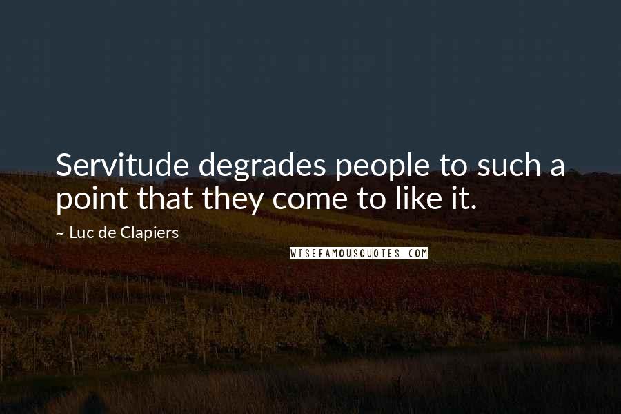 Luc De Clapiers Quotes: Servitude degrades people to such a point that they come to like it.