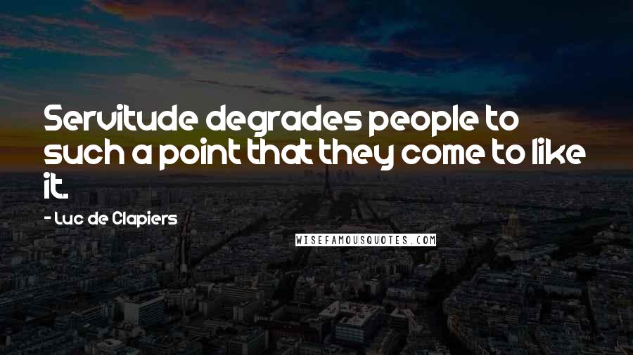 Luc De Clapiers Quotes: Servitude degrades people to such a point that they come to like it.