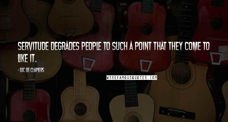 Luc De Clapiers Quotes: Servitude degrades people to such a point that they come to like it.