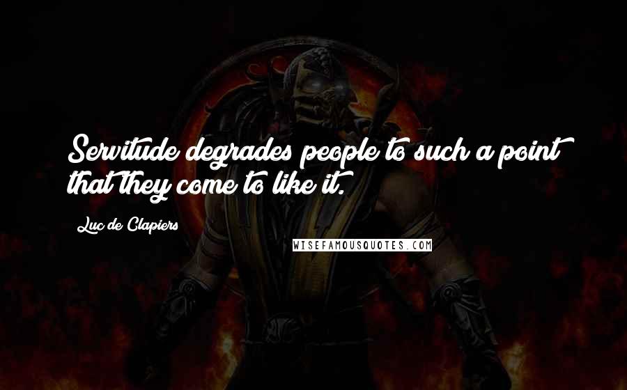 Luc De Clapiers Quotes: Servitude degrades people to such a point that they come to like it.