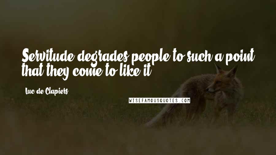 Luc De Clapiers Quotes: Servitude degrades people to such a point that they come to like it.