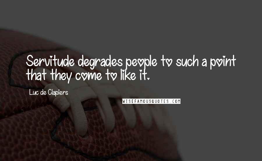 Luc De Clapiers Quotes: Servitude degrades people to such a point that they come to like it.