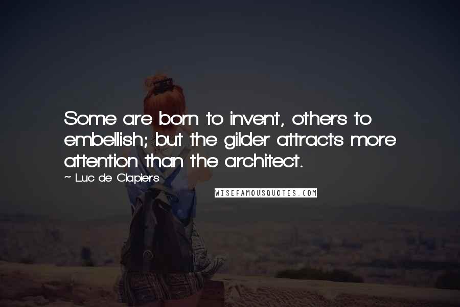 Luc De Clapiers Quotes: Some are born to invent, others to embellish; but the gilder attracts more attention than the architect.