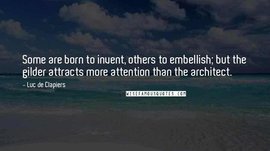Luc De Clapiers Quotes: Some are born to invent, others to embellish; but the gilder attracts more attention than the architect.