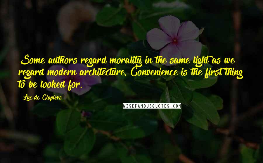 Luc De Clapiers Quotes: Some authors regard morality in the same light as we regard modern architecture. Convenience is the first thing to be looked for.