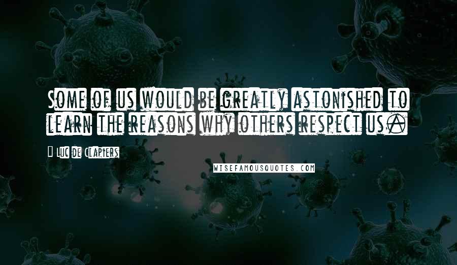 Luc De Clapiers Quotes: Some of us would be greatly astonished to learn the reasons why others respect us.