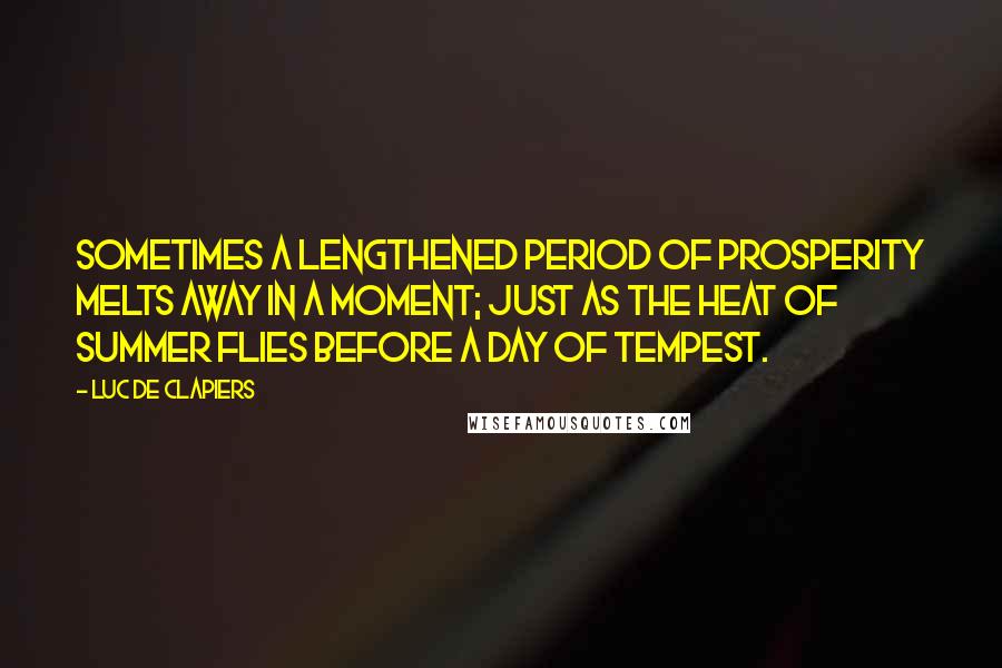 Luc De Clapiers Quotes: Sometimes a lengthened period of prosperity melts away in a moment; just as the heat of summer flies before a day of tempest.