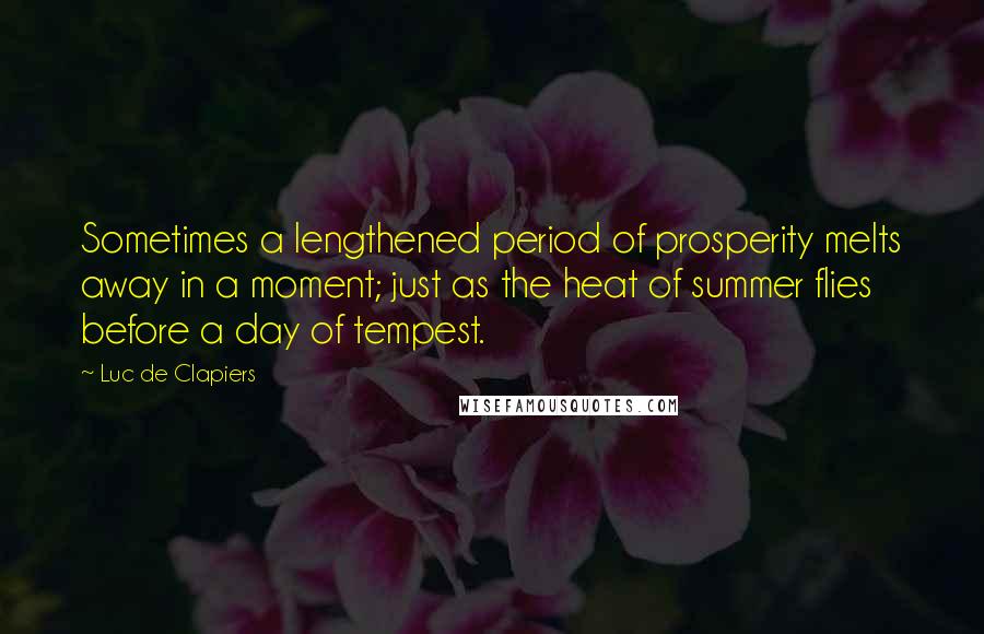 Luc De Clapiers Quotes: Sometimes a lengthened period of prosperity melts away in a moment; just as the heat of summer flies before a day of tempest.