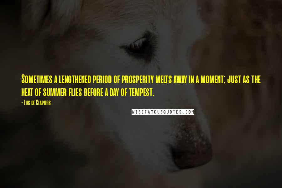 Luc De Clapiers Quotes: Sometimes a lengthened period of prosperity melts away in a moment; just as the heat of summer flies before a day of tempest.