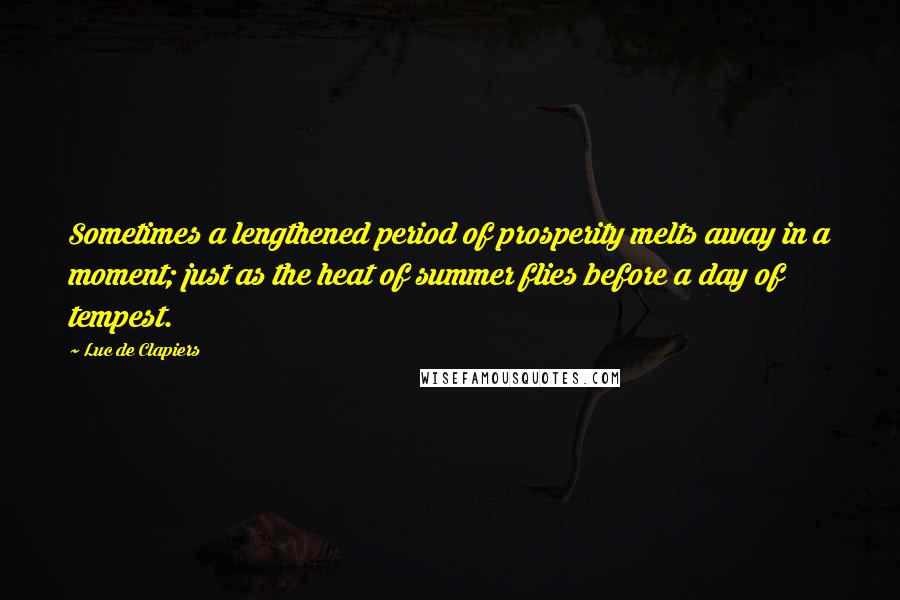 Luc De Clapiers Quotes: Sometimes a lengthened period of prosperity melts away in a moment; just as the heat of summer flies before a day of tempest.