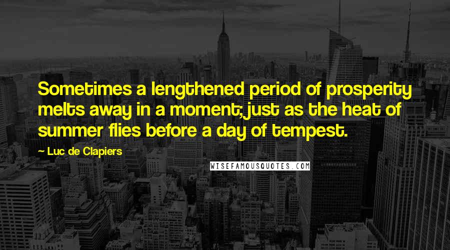 Luc De Clapiers Quotes: Sometimes a lengthened period of prosperity melts away in a moment; just as the heat of summer flies before a day of tempest.