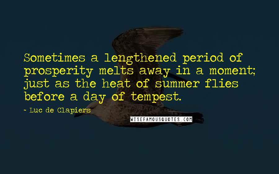 Luc De Clapiers Quotes: Sometimes a lengthened period of prosperity melts away in a moment; just as the heat of summer flies before a day of tempest.