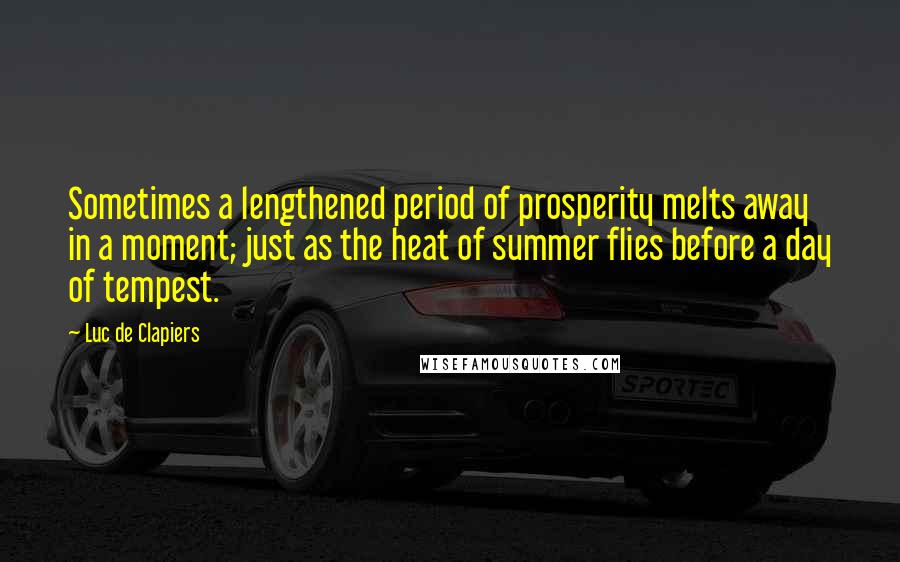 Luc De Clapiers Quotes: Sometimes a lengthened period of prosperity melts away in a moment; just as the heat of summer flies before a day of tempest.