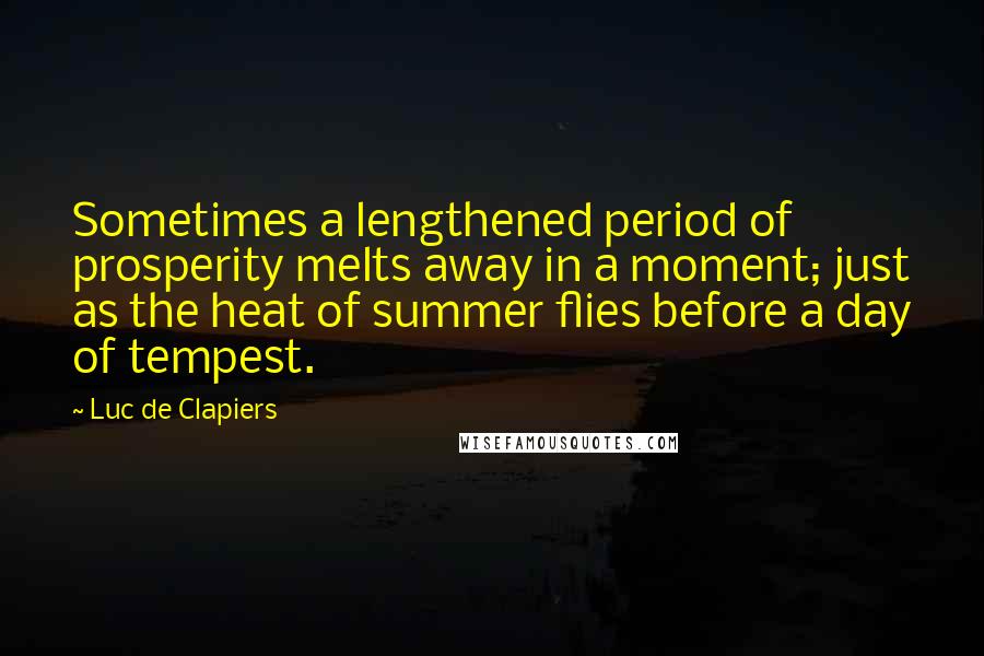 Luc De Clapiers Quotes: Sometimes a lengthened period of prosperity melts away in a moment; just as the heat of summer flies before a day of tempest.