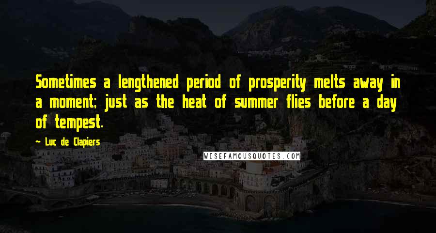 Luc De Clapiers Quotes: Sometimes a lengthened period of prosperity melts away in a moment; just as the heat of summer flies before a day of tempest.