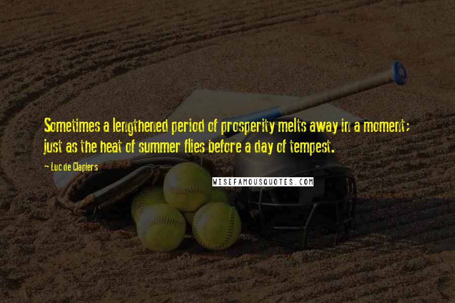 Luc De Clapiers Quotes: Sometimes a lengthened period of prosperity melts away in a moment; just as the heat of summer flies before a day of tempest.