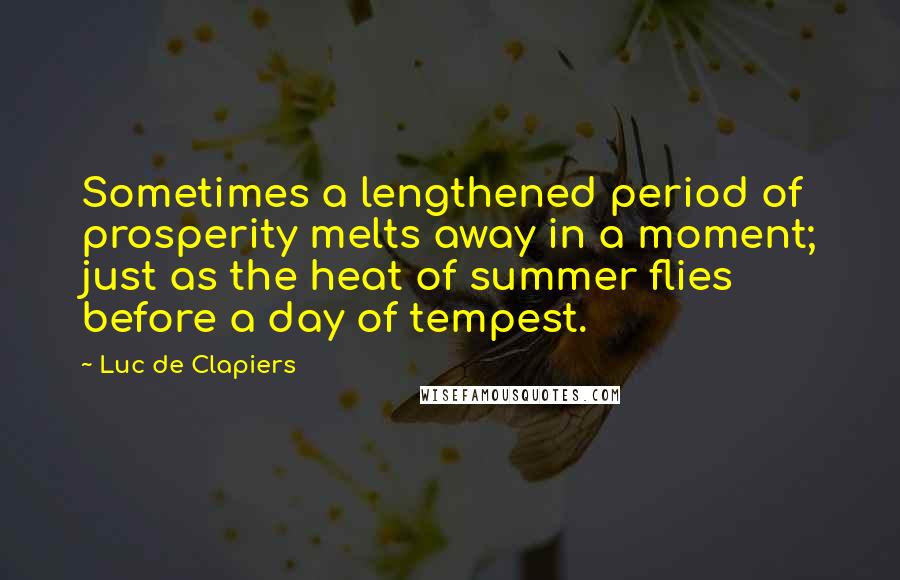 Luc De Clapiers Quotes: Sometimes a lengthened period of prosperity melts away in a moment; just as the heat of summer flies before a day of tempest.