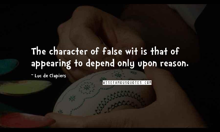 Luc De Clapiers Quotes: The character of false wit is that of appearing to depend only upon reason.