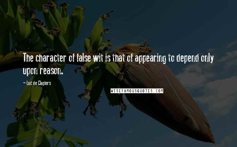 Luc De Clapiers Quotes: The character of false wit is that of appearing to depend only upon reason.
