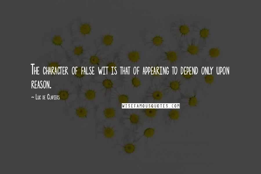 Luc De Clapiers Quotes: The character of false wit is that of appearing to depend only upon reason.