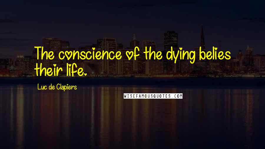 Luc De Clapiers Quotes: The conscience of the dying belies their life.