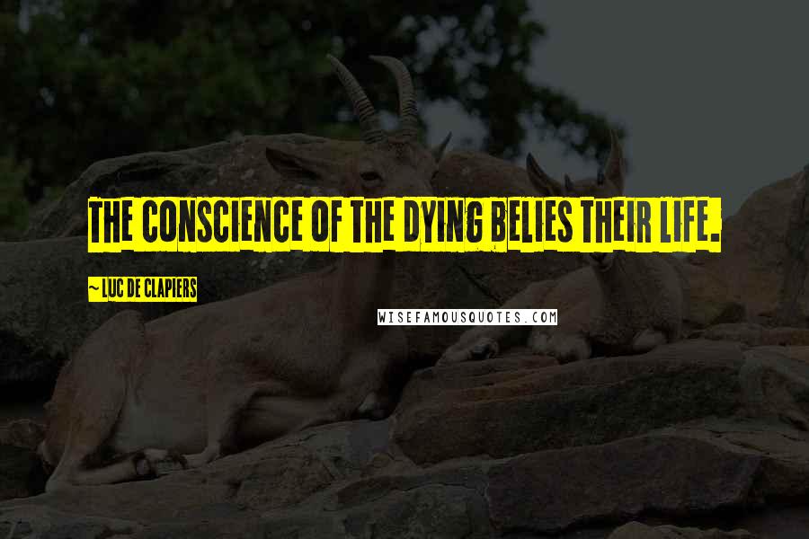 Luc De Clapiers Quotes: The conscience of the dying belies their life.