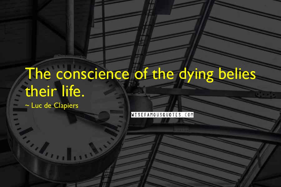 Luc De Clapiers Quotes: The conscience of the dying belies their life.