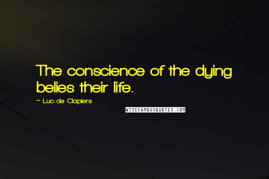 Luc De Clapiers Quotes: The conscience of the dying belies their life.