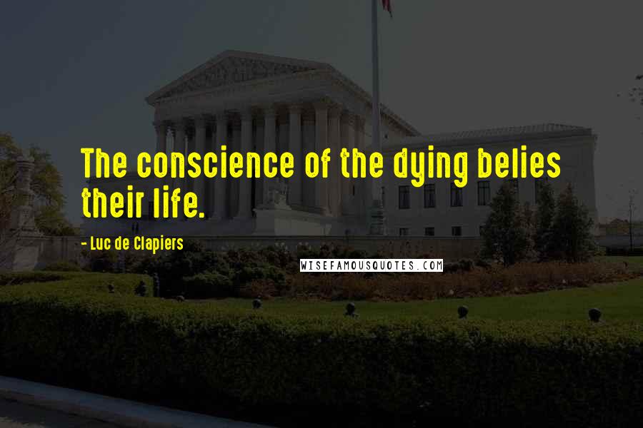 Luc De Clapiers Quotes: The conscience of the dying belies their life.