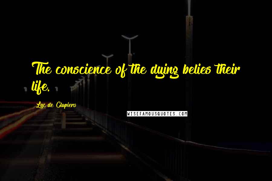 Luc De Clapiers Quotes: The conscience of the dying belies their life.