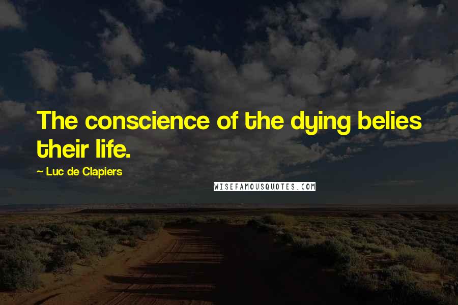 Luc De Clapiers Quotes: The conscience of the dying belies their life.